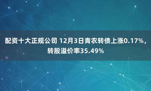 配资十大正规公司 12月3日青农转债上涨0.17%，转股溢价率35.49%
