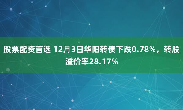 股票配资首选 12月3日华阳转债下跌0.78%，转股溢价率28.17%