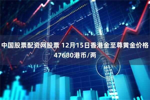 中国股票配资网股票 12月15日香港金至尊黄金价格47680港币/两