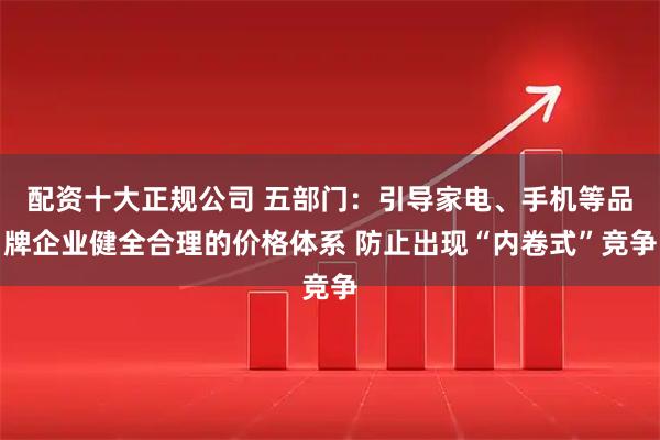 配资十大正规公司 五部门：引导家电、手机等品牌企业健全合理的价格体系 防止出现“内卷式”竞争