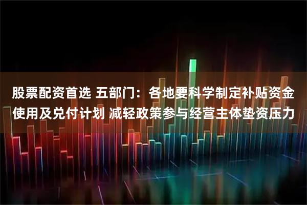 股票配资首选 五部门：各地要科学制定补贴资金使用及兑付计划 减轻政策参与经营主体垫资压力