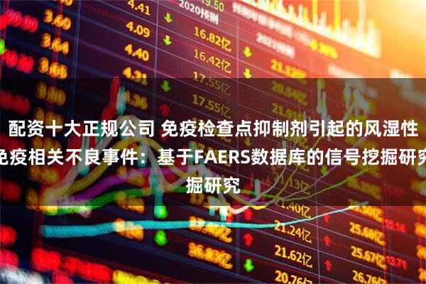 配资十大正规公司 免疫检查点抑制剂引起的风湿性免疫相关不良事件：基于FAERS数据库的信号挖掘研究