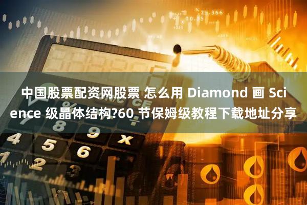 中国股票配资网股票 怎么用 Diamond 画 Science 级晶体结构?60 节保姆级教程下载地址分享