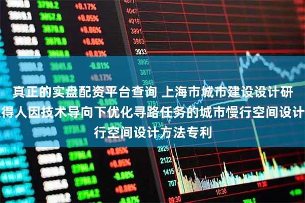 真正的实盘配资平台查询 上海市城市建设设计研究总院取得人因技术导向下优化寻路任务的城市慢行空间设计方法专利