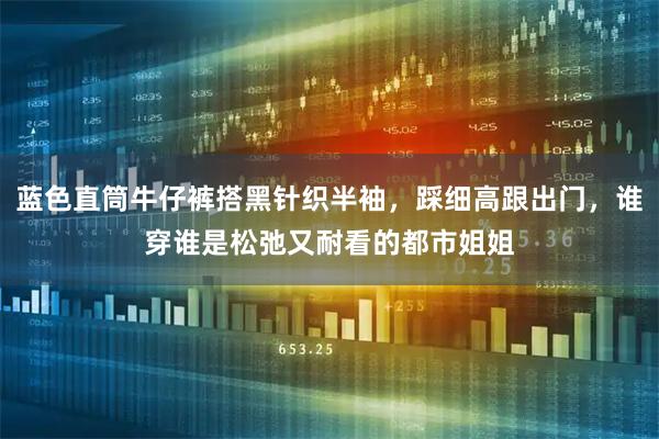 蓝色直筒牛仔裤搭黑针织半袖，踩细高跟出门，谁穿谁是松弛又耐看的都市姐姐