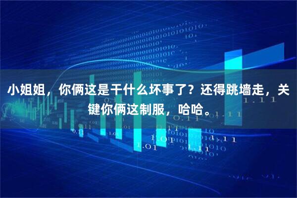 小姐姐，你俩这是干什么坏事了？还得跳墙走，关键你俩这制服，哈哈。