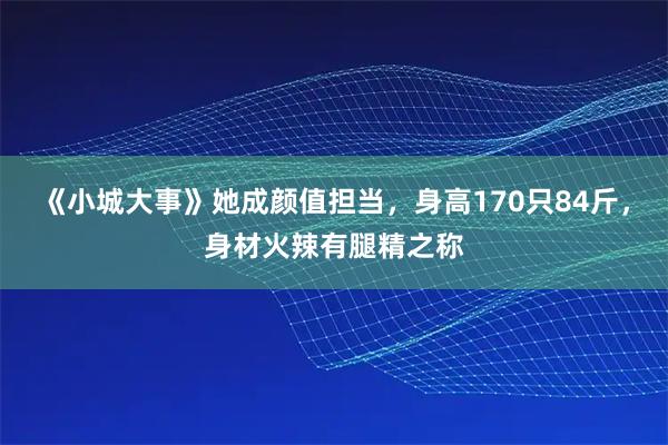 《小城大事》她成颜值担当，身高170只84斤，身材火辣有腿精之称