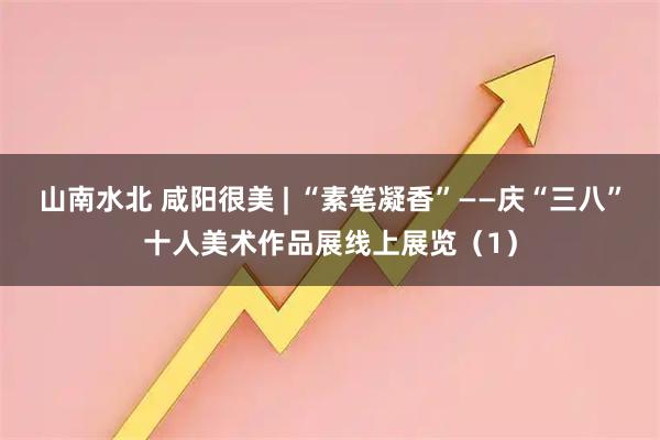 山南水北 咸阳很美 | “素笔凝香”——庆“三八”十人美术作品展线上展览（1）