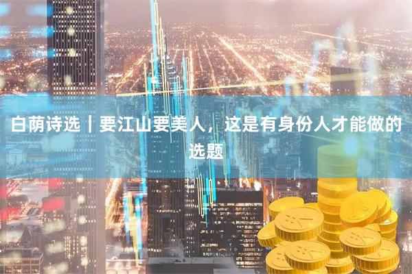白荫诗选｜要江山要美人，这是有身份人才能做的选题