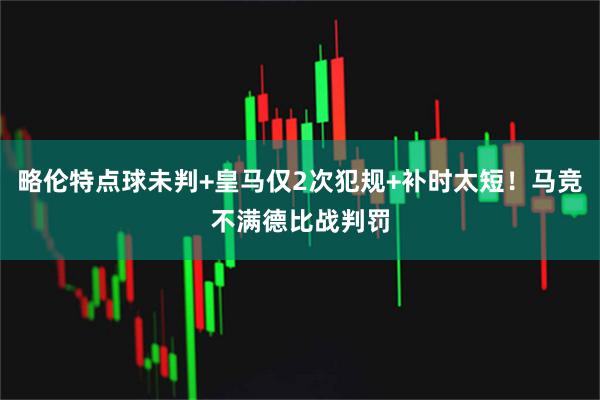 略伦特点球未判+皇马仅2次犯规+补时太短！马竞不满德比战判罚