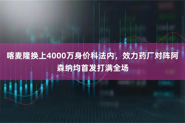 喀麦隆换上4000万身价科法内，效力药厂对阵阿森纳均首发打满全场