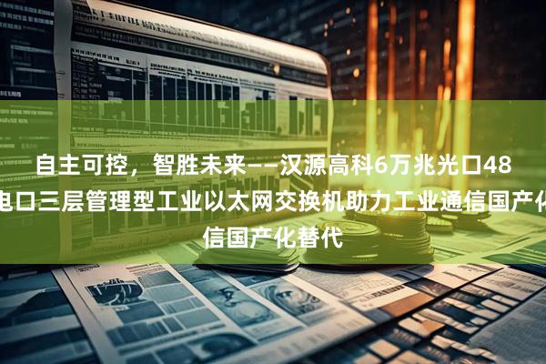 自主可控，智胜未来——汉源高科6万兆光口48千兆电口三层管理型工业以太网交换机助力工业通信国产化替代