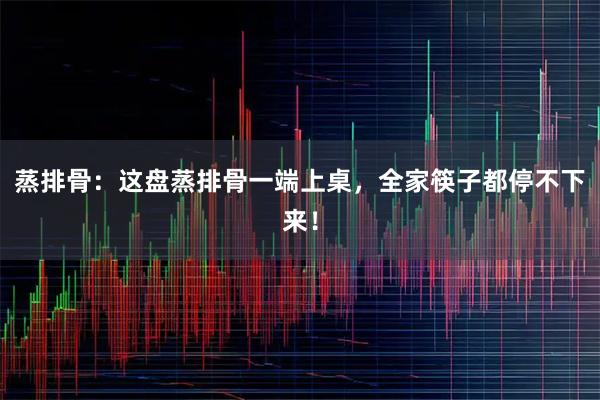 蒸排骨：这盘蒸排骨一端上桌，全家筷子都停不下来！