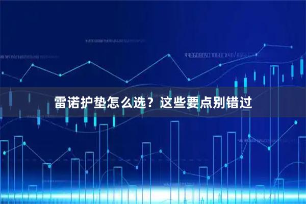 雷诺护垫怎么选？这些要点别错过